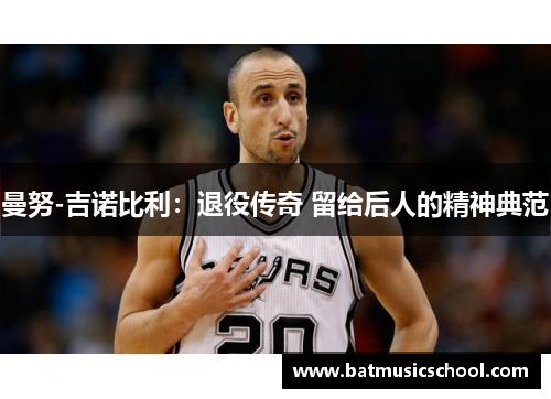 曼努-吉诺比利：退役传奇 留给后人的精神典范